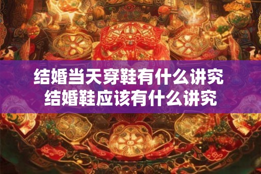 结婚当天穿鞋有什么讲究 结婚鞋应该有什么讲究