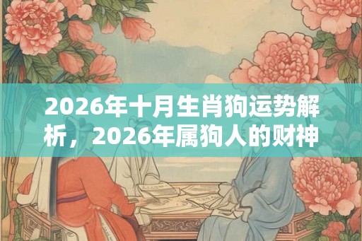 2026年十月生肖狗运势解析,2026年属狗人的财神方位 2026年十月生肖狗运势解析,2026年属狗人的财神方位