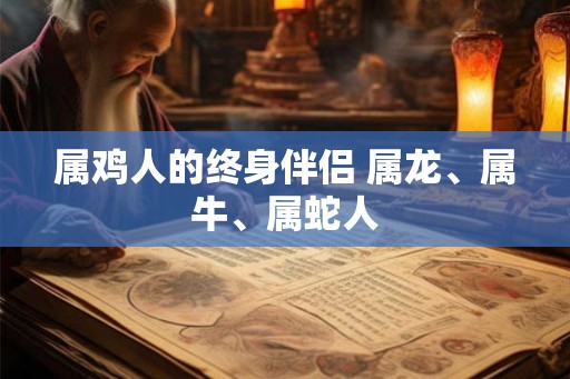 属鸡人的终身伴侣 属龙、属牛、属蛇人