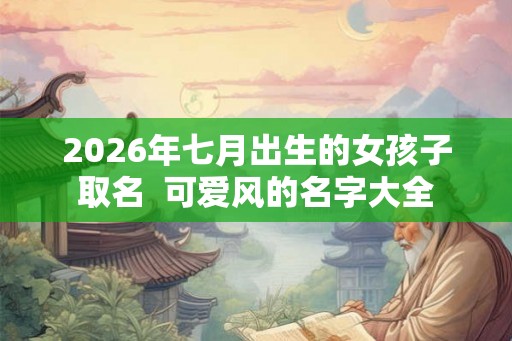 2026年七月出生的女孩子取名  可爱风的名字大全