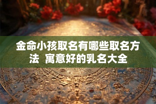 金命小孩取名有哪些取名方法  寓意好的乳名大全