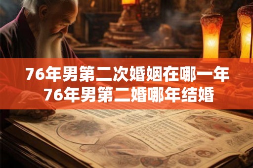 76年男第二次婚姻在哪一年 76年男第二婚哪年结婚