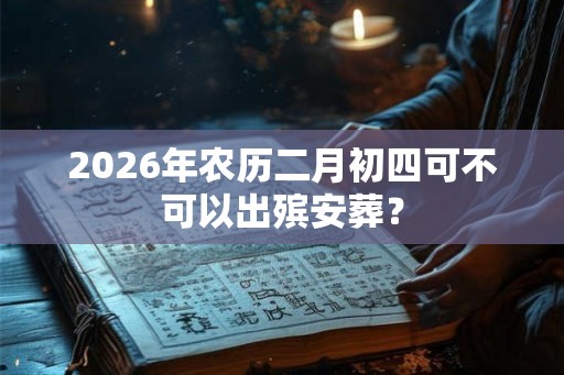 2026年农历二月初四可不可以出殡安葬？