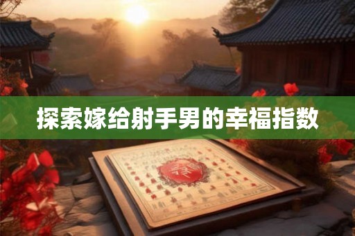 探索嫁给射手男的幸福指数 探索嫁给射手男的幸福指数