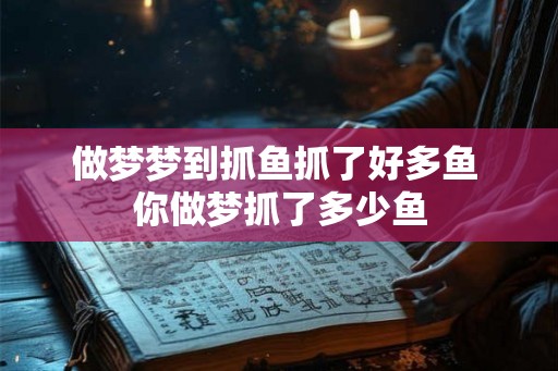 做梦梦到抓鱼抓了好多鱼 你做梦抓了多少鱼