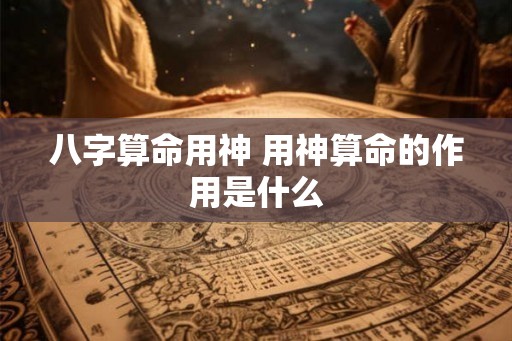 八字算命用神 用神算命的作用是什么