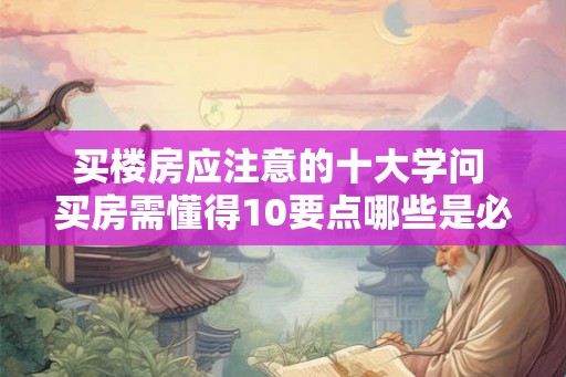 买楼房应注意的十大学问 买房需懂得10要点哪些是必须注意的