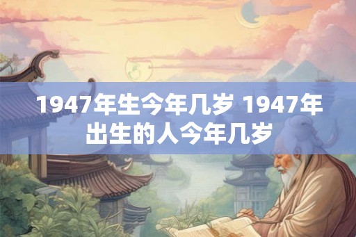 1947年生今年几岁 1947年出生的人今年几岁