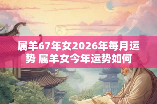 属羊67年女2026年每月运势 属羊女今年运势如何