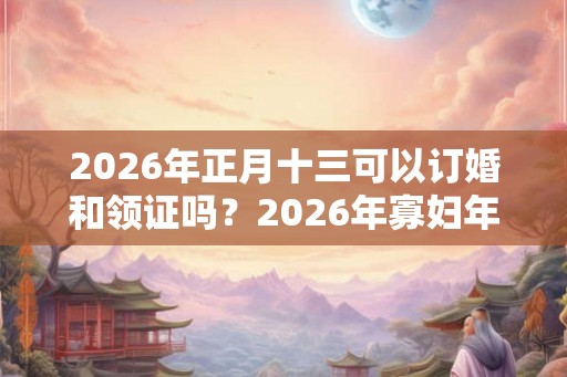 2026年正月十三可以订婚和领证吗？2026年寡妇年不可以结婚？