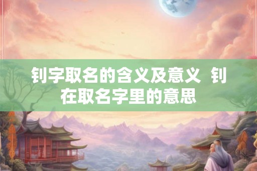 钊字取名的含义及意义  钊在取名字里的意思