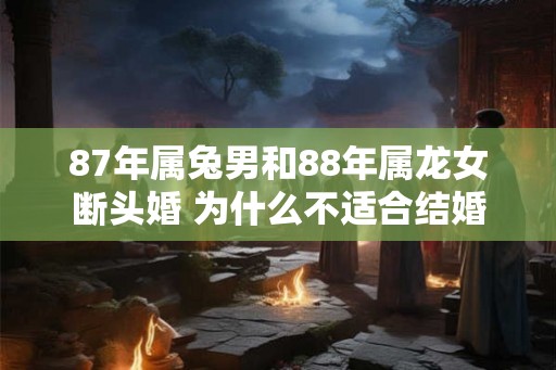 87年属兔男和88年属龙女断头婚 为什么不适合结婚