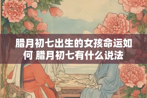 腊月初七出生的女孩命运如何 腊月初七有什么说法