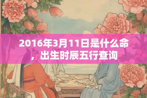 2016年3月11日是什么命，出生时辰五行查询