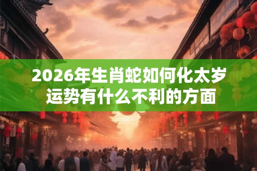 2026年生肖蛇如何化太岁 运势有什么不利的方面