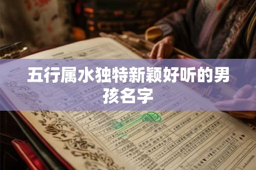 五行属水独特新颖好听的男孩名字 五行属水独特新颖好听的男孩名字