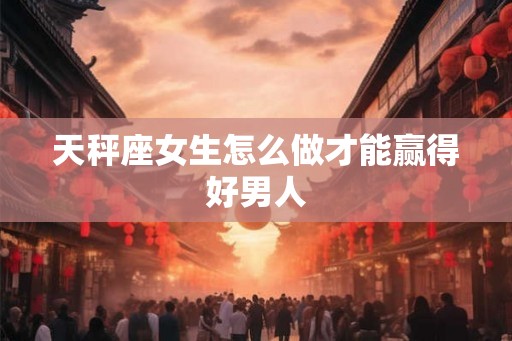 天秤座女生怎么做才能赢得好男人
