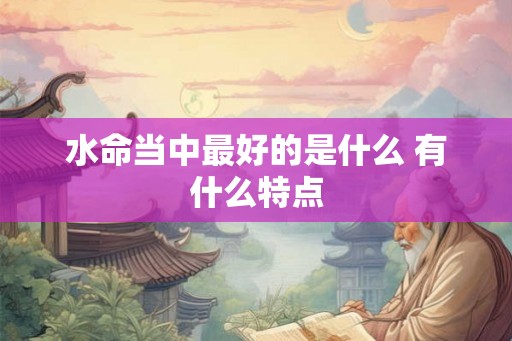 水命当中最好的是什么 有什么特点