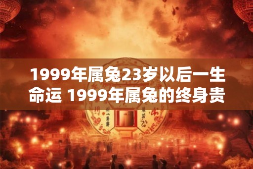 1999年属兔23岁以后一生命运 1999年属兔的终身贵人