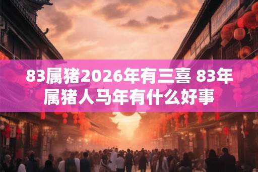 83属猪2026年有三喜 83年属猪人马年有什么好事