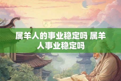 属羊人的事业稳定吗 属羊人事业稳定吗