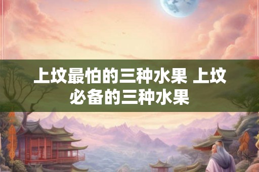 上坟最怕的三种水果 上坟必备的三种水果