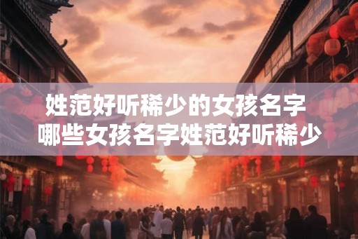 姓范好听稀少的女孩名字 哪些女孩名字姓范好听稀少