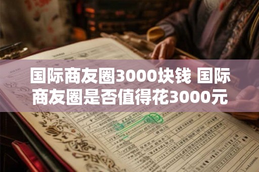 国际商友圈3000块钱 国际商友圈是否值得花3000元