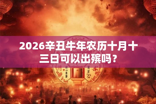 2026辛丑牛年农历十月十三日可以出殡吗？
