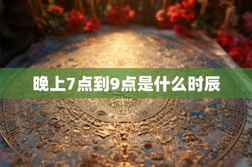 晚上7点到9点是什么时辰