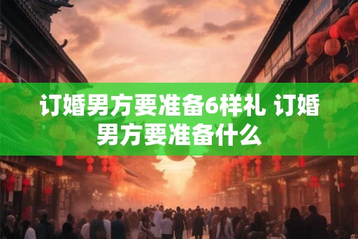 订婚男方要准备6样礼 订婚男方要准备什么 订婚男方要准备6样礼 订婚男方要准备什么