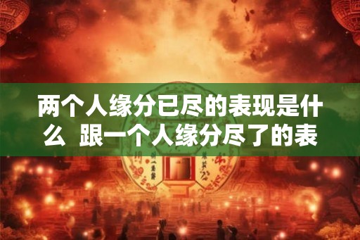 两个人缘分已尽的表现是什么  跟一个人缘分尽了的表现