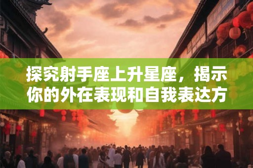 探究射手座上升星座，揭示你的外在表现和自我表达方式