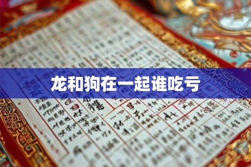 龙和狗在一起谁吃亏 龙和狗在一起谁吃亏