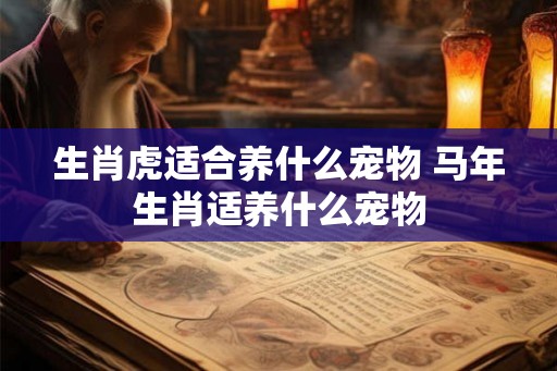 生肖虎适合养什么宠物 马年生肖适养什么宠物