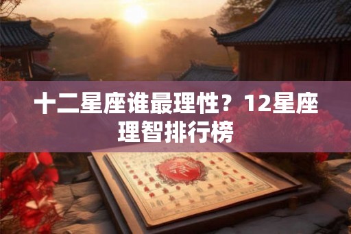 十二星座谁最理性?12星座理智排行榜 十二星座谁最理性?12星座理智排行榜