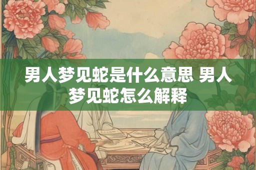 男人梦见蛇是什么意思 男人梦见蛇怎么解释