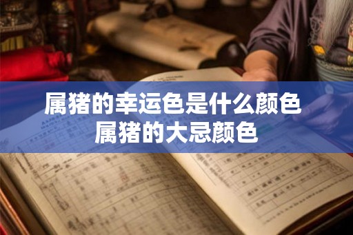 属猪的幸运色是什么颜色 属猪的大忌颜色