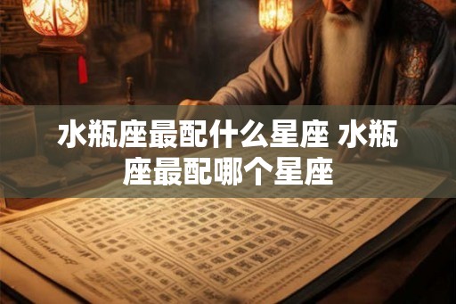 水瓶座最配什么星座 水瓶座最配哪个星座