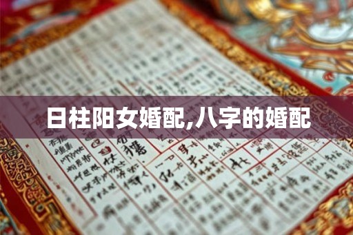 日柱阳女婚配,八字的婚配 日柱阳女婚配,八字的婚配