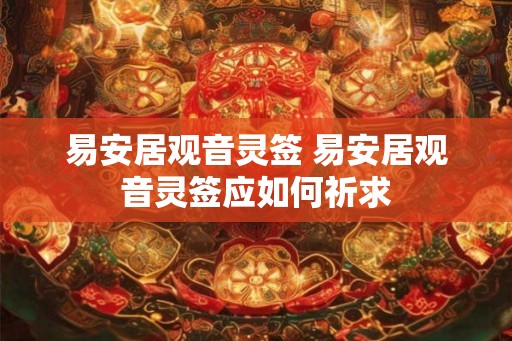 易安居观音灵签 易安居观音灵签应如何祈求