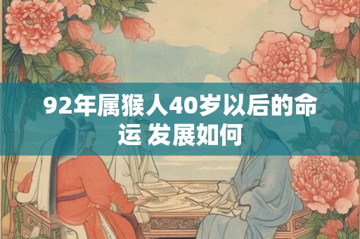 92年属猴人40岁以后的命运 发展如何 92年属猴人40岁以后的命运 发展如何