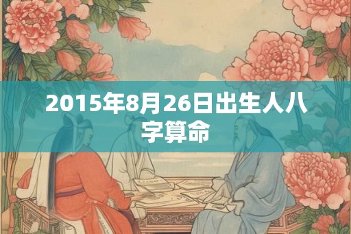 2015年8月26日出生人八字算命