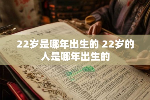 22岁是哪年出生的 22岁的人是哪年出生的 22岁是哪年出生的 22岁的人是哪年出生的