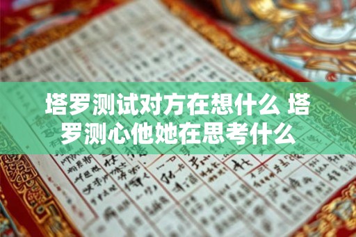 塔罗测试对方在想什么 塔罗测心他她在思考什么