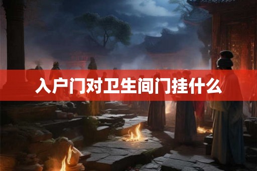 入户门对卫生间门挂什么 入户门对卫生间门挂什么