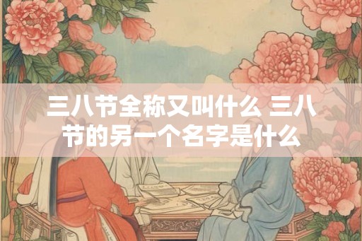 三八节全称又叫什么 三八节的另一个名字是什么