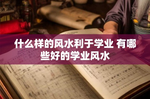 什么样的风水利于学业 有哪些好的学业风水 什么样的风水利于学业 有哪些好的学业风水