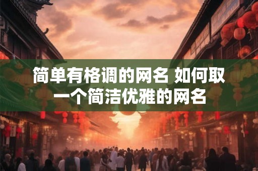 简单有格调的网名 如何取一个简洁优雅的网名