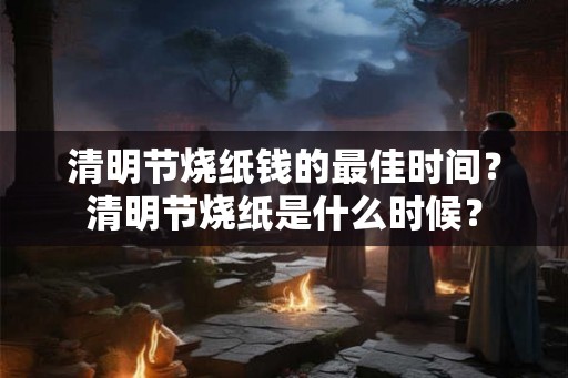 清明节烧纸钱的最佳时间?清明节烧纸是什么时候? 清明节烧纸钱的最佳时间?清明节烧纸是什么时候?